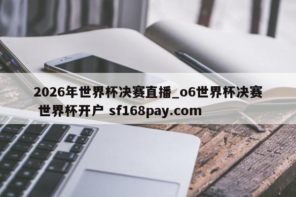 2026年世界杯决赛直播_o6世界杯决赛 世界杯开户 sf168pay.com
