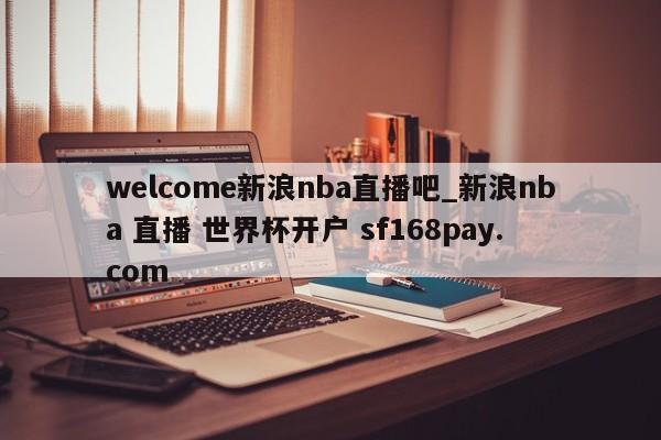 welcome新浪nba直播吧_新浪nba 直播 世界杯开户 sf168pay.com