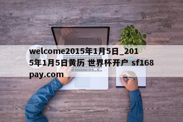 welcome2015年1月5日_2015年1月5日黄历 世界杯开户 sf168pay.com