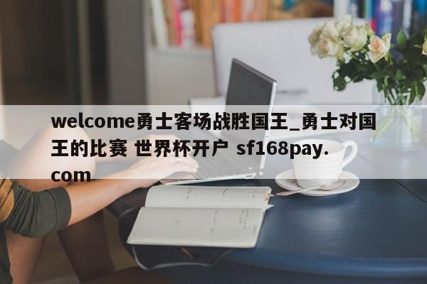 welcome勇士客场战胜国王_勇士对国王的比赛 世界杯开户 sf168pay.com
