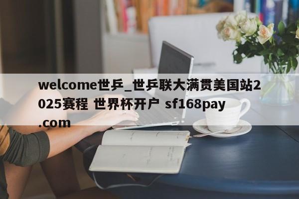 welcome世乒_世乒联大满贯美国站2025赛程 世界杯开户 sf168pay.com