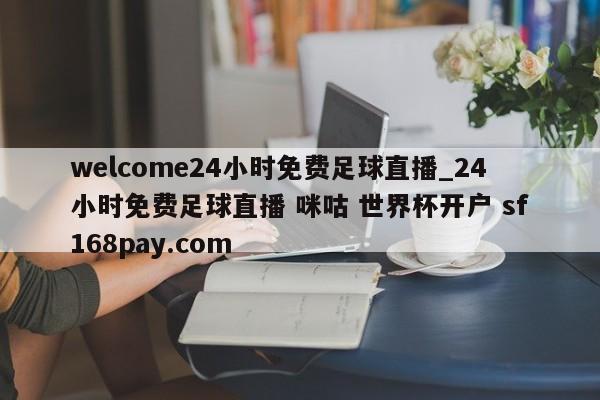 welcome24小时免费足球直播_24小时免费足球直播 咪咕 世界杯开户 sf168pay.com
