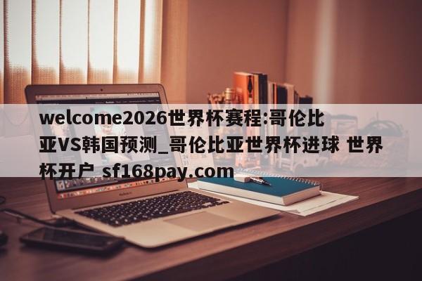 welcome2026世界杯赛程:哥伦比亚VS韩国预测_哥伦比亚世界杯进球 世界杯开户 sf168pay.com