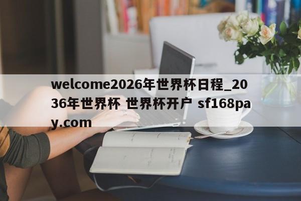 welcome2026年世界杯日程_2036年世界杯 世界杯开户 sf168pay.com