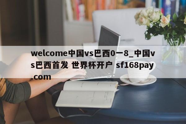 welcome中国vs巴西0一8_中国vs巴西首发 世界杯开户 sf168pay.com