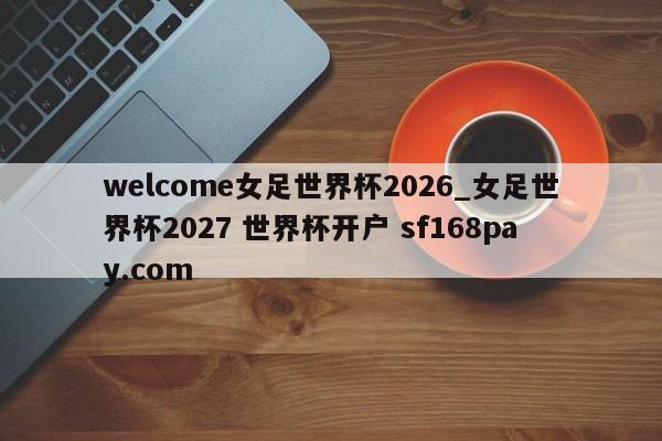 welcome女足世界杯2026_女足世界杯2027 世界杯开户 sf168pay.com