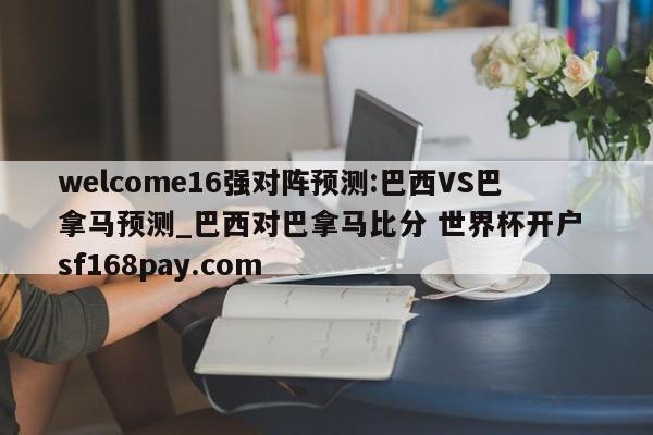 welcome16强对阵预测:巴西VS巴拿马预测_巴西对巴拿马比分 世界杯开户 sf168pay.com