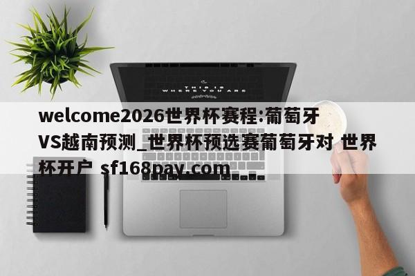 welcome2026世界杯赛程:葡萄牙VS越南预测_世界杯预选赛葡萄牙对 世界杯开户 sf168pay.com