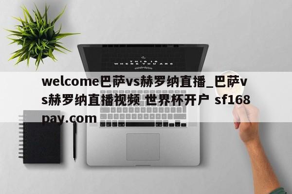 welcome巴萨vs赫罗纳直播_巴萨vs赫罗纳直播视频 世界杯开户 sf168pay.com