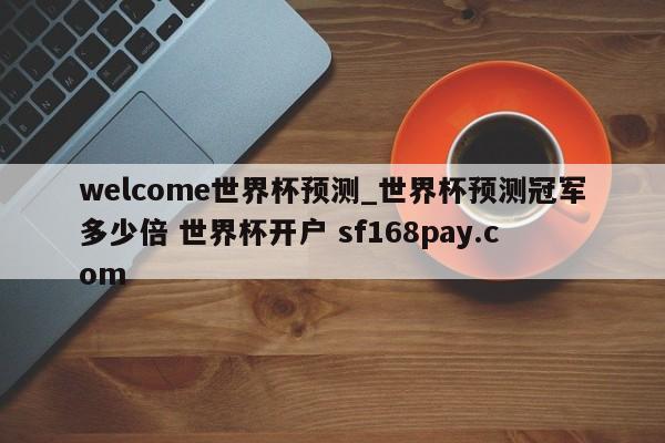welcome世界杯预测_世界杯预测冠军多少倍 世界杯开户 sf168pay.com