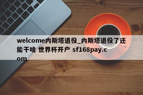welcome内斯塔退役_内斯塔退役了还能干啥 世界杯开户 sf168pay.com