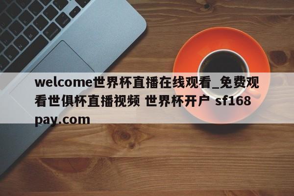 welcome世界杯直播在线观看_免费观看世俱杯直播视频 世界杯开户 sf168pay.com
