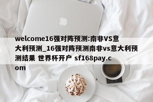 welcome16强对阵预测:南非VS意大利预测_16强对阵预测南非vs意大利预测结果 世界杯开户 sf168pay.com
