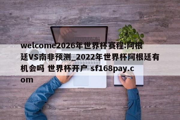 welcome2026年世界杯赛程:阿根廷VS南非预测_2022年世界杯阿根廷有机会吗 世界杯开户 sf168pay.com