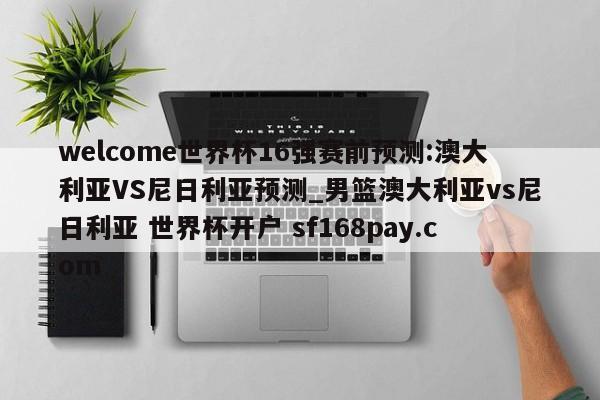 welcome世界杯16强赛前预测:澳大利亚VS尼日利亚预测_男篮澳大利亚vs尼日利亚 世界杯开户 sf168pay.com