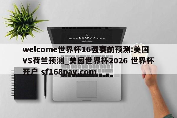 welcome世界杯16强赛前预测:美国VS荷兰预测_美国世界杯2026 世界杯开户 sf168pay.com