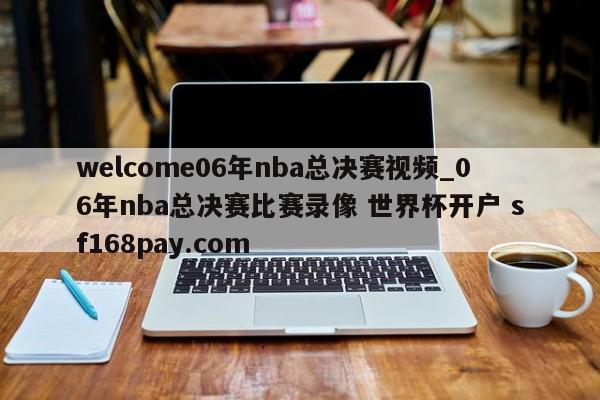welcome06年nba总决赛视频_06年nba总决赛比赛录像 世界杯开户 sf168pay.com