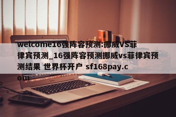 welcome16强阵容预测:挪威VS菲律宾预测_16强阵容预测挪威vs菲律宾预测结果 世界杯开户 sf168pay.com