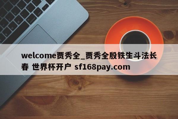 welcome贾秀全_贾秀全殷铁生斗法长春 世界杯开户 sf168pay.com