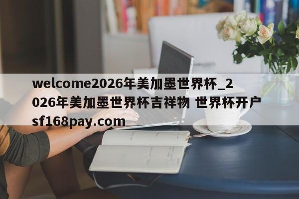 welcome2026年美加墨世界杯_2026年美加墨世界杯吉祥物 世界杯开户 sf168pay.com
