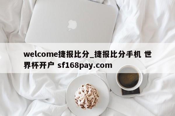 welcome捷报比分_捷报比分手机 世界杯开户 sf168pay.com