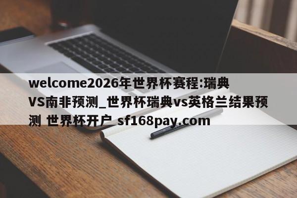 welcome2026年世界杯赛程:瑞典VS南非预测_世界杯瑞典vs英格兰结果预测 世界杯开户 sf168pay.com