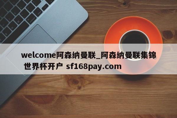 welcome阿森纳曼联_阿森纳曼联集锦 世界杯开户 sf168pay.com