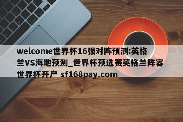 welcome世界杯16强对阵预测:英格兰VS海地预测_世界杯预选赛英格兰阵容 世界杯开户 sf168pay.com