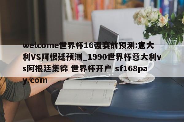 welcome世界杯16强赛前预测:意大利VS阿根廷预测_1990世界杯意大利vs阿根廷集锦 世界杯开户 sf168pay.com