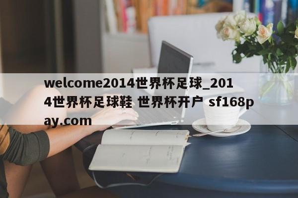 welcome2014世界杯足球_2014世界杯足球鞋 世界杯开户 sf168pay.com