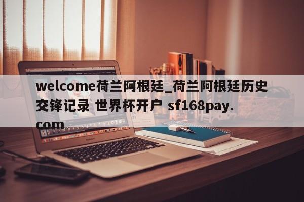 welcome荷兰阿根廷_荷兰阿根廷历史交锋记录 世界杯开户 sf168pay.com