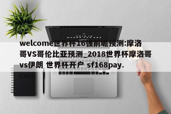 welcome世界杯16强前瞻预测:摩洛哥VS哥伦比亚预测_2018世界杯摩洛哥vs伊朗 世界杯开户 sf168pay.com