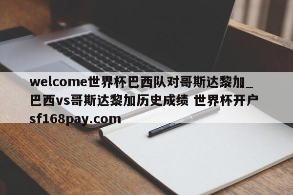 welcome世界杯巴西队对哥斯达黎加_巴西vs哥斯达黎加历史成绩 世界杯开户 sf168pay.com
