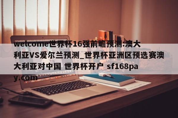 welcome世界杯16强前瞻预测:澳大利亚VS爱尔兰预测_世界杯亚洲区预选赛澳大利亚对中国 世界杯开户 sf168pay.com