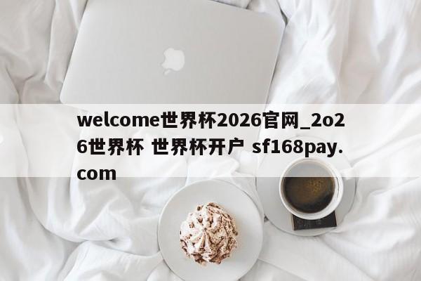 welcome世界杯2026官网_2o26世界杯 世界杯开户 sf168pay.com