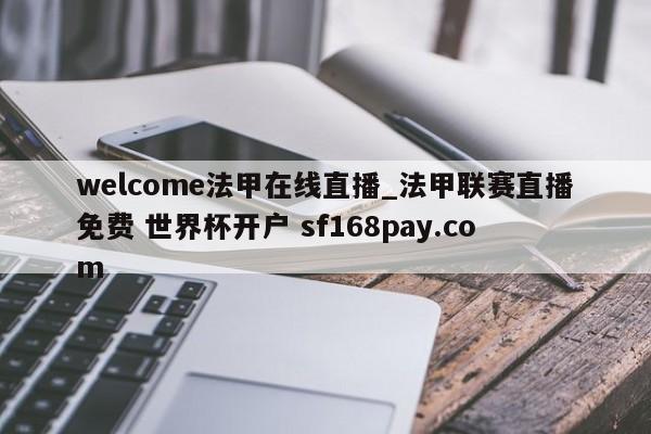 welcome法甲在线直播_法甲联赛直播免费 世界杯开户 sf168pay.com
