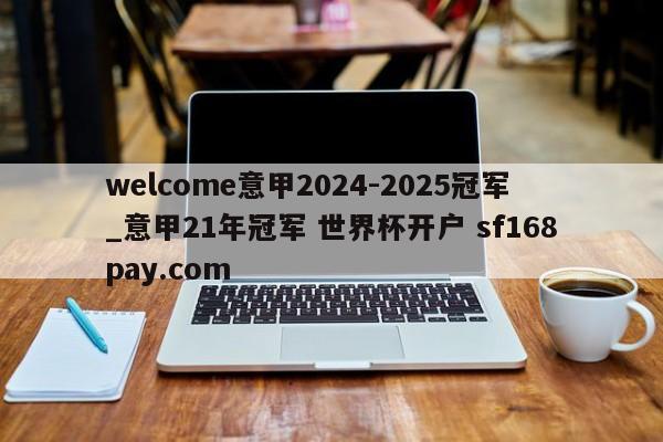 welcome意甲2024-2025冠军_意甲21年冠军 世界杯开户 sf168pay.com