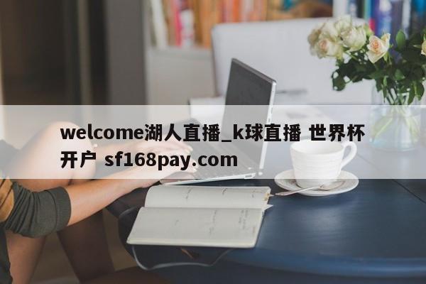 welcome湖人直播_k球直播 世界杯开户 sf168pay.com