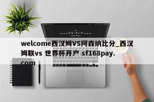 welcome西汉姆VS阿森纳比分_西汉姆联vs 世界杯开户 sf168pay.com