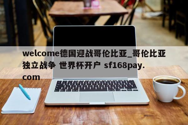 welcome德国迎战哥伦比亚_哥伦比亚独立战争 世界杯开户 sf168pay.com