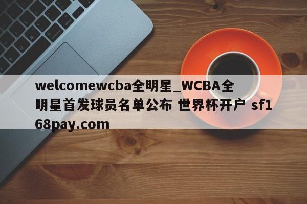 welcomewcba全明星_WCBA全明星首发球员名单公布 世界杯开户 sf168pay.com