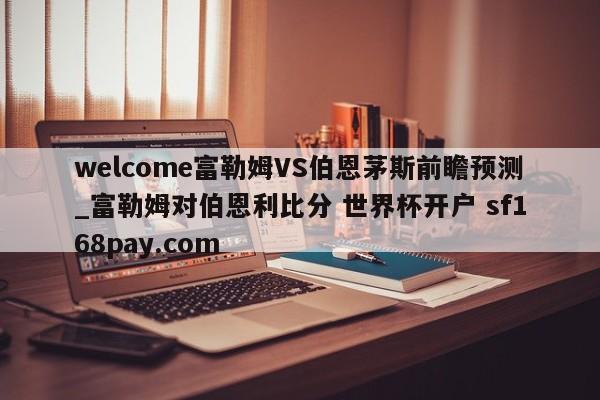 welcome富勒姆VS伯恩茅斯前瞻预测_富勒姆对伯恩利比分 世界杯开户 sf168pay.com