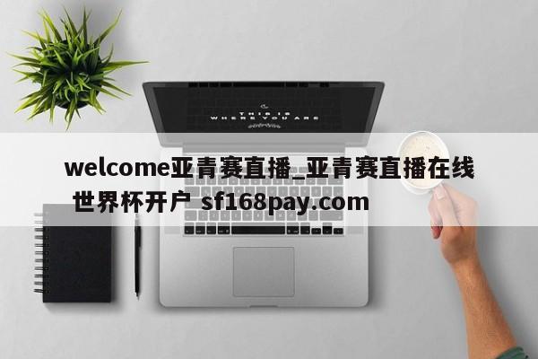 welcome亚青赛直播_亚青赛直播在线 世界杯开户 sf168pay.com