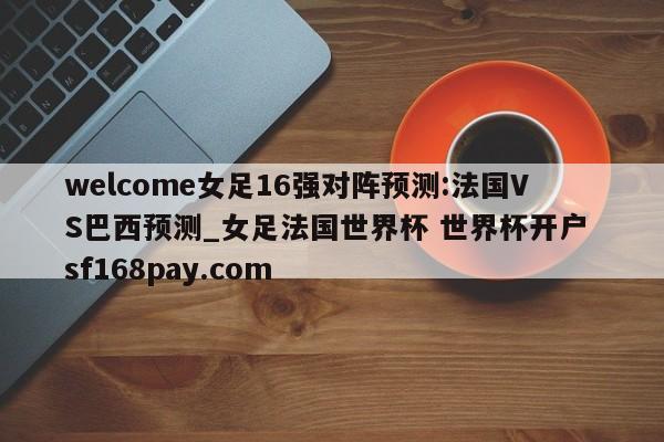 welcome女足16强对阵预测:法国VS巴西预测_女足法国世界杯 世界杯开户 sf168pay.com