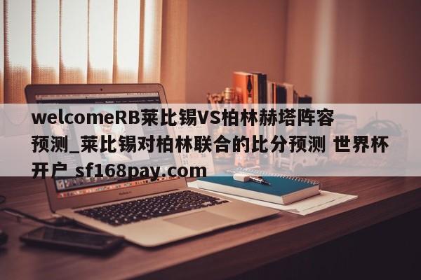 welcomeRB莱比锡VS柏林赫塔阵容预测_莱比锡对柏林联合的比分预测 世界杯开户 sf168pay.com