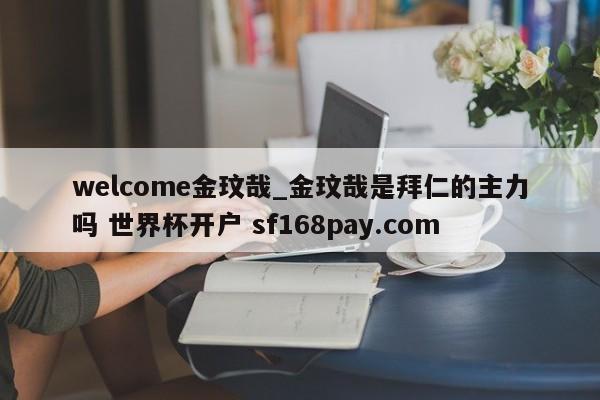 welcome金玟哉_金玟哉是拜仁的主力吗 世界杯开户 sf168pay.com