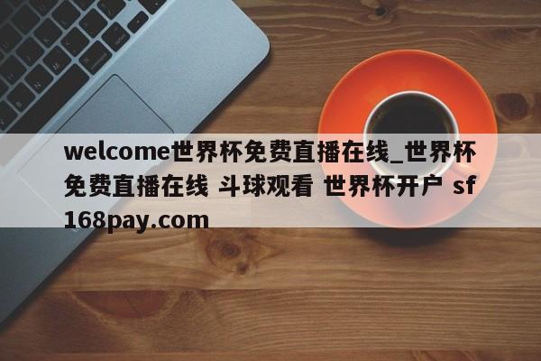 welcome世界杯免费直播在线_世界杯免费直播在线 斗球观看 世界杯开户 sf168pay.com