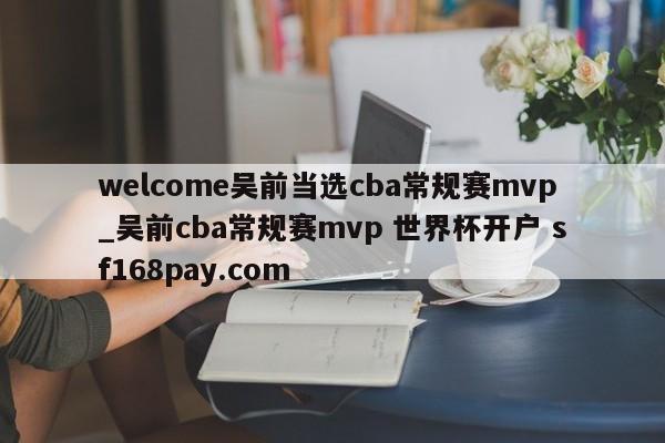 welcome吴前当选cba常规赛mvp_吴前cba常规赛mvp 世界杯开户 sf168pay.com