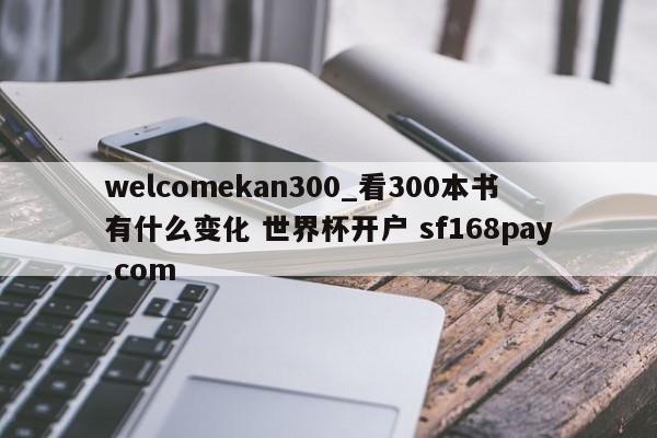 welcomekan300_看300本书有什么变化 世界杯开户 sf168pay.com