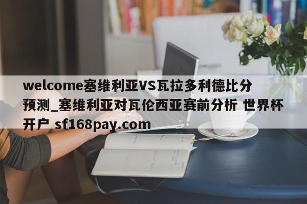 welcome塞维利亚VS瓦拉多利德比分预测_塞维利亚对瓦伦西亚赛前分析 世界杯开户 sf168pay.com